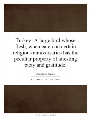 Turkey: A large bird whose flesh, when eaten on certain religious anniversaries has the peculiar property of attesting piety and gratitude Picture Quote #1
