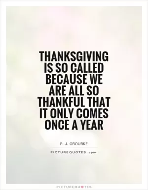 Thanksgiving is so called because we are all so thankful that it only comes once a year Picture Quote #1