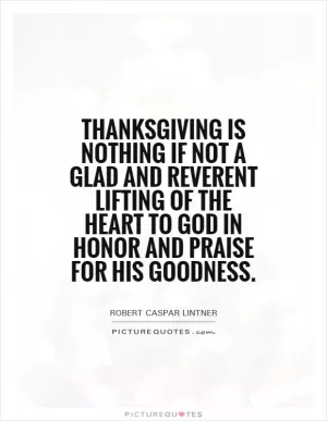 Thanksgiving is nothing if not a glad and reverent lifting of the heart to God in honor and praise for His goodness Picture Quote #1