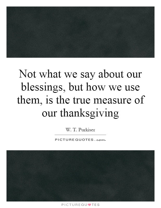 Not what we say about our blessings, but how we use them, is the true measure of our thanksgiving Picture Quote #1