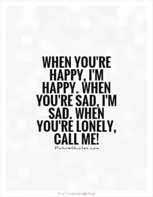 When you're happy, I'm happy. When you're sad, I'm sad. When you're lonely, call me! Picture Quote #1