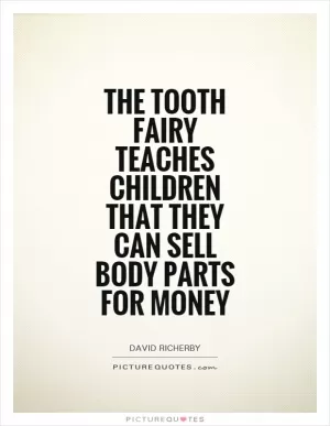The tooth fairy teaches children that they can sell body parts for money Picture Quote #1