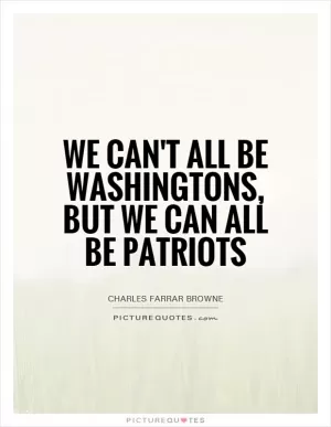We can't all be Washingtons, but we can all be patriots Picture Quote #1