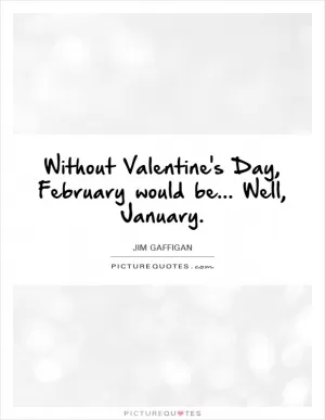 Without Valentine's Day, February would be... Well, January Picture Quote #1