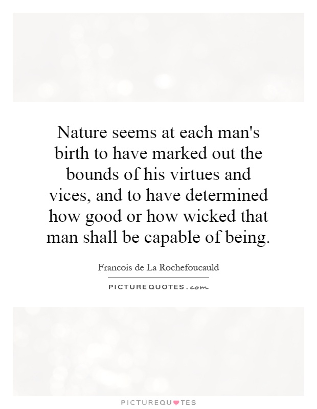 Nature seems at each man's birth to have marked out the bounds of his virtues and vices, and to have determined how good or how wicked that man shall be capable of being Picture Quote #1