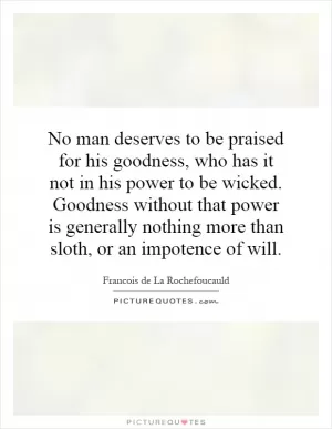 No man deserves to be praised for his goodness, who has it not in his power to be wicked. Goodness without that power is generally nothing more than sloth, or an impotence of will Picture Quote #1