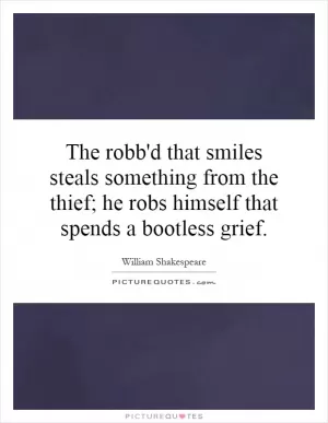 The robb'd that smiles steals something from the thief; he robs himself that spends a bootless grief Picture Quote #1