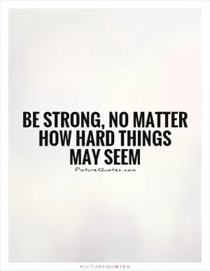 Be strong, no matter how hard things may seem Picture Quote #1