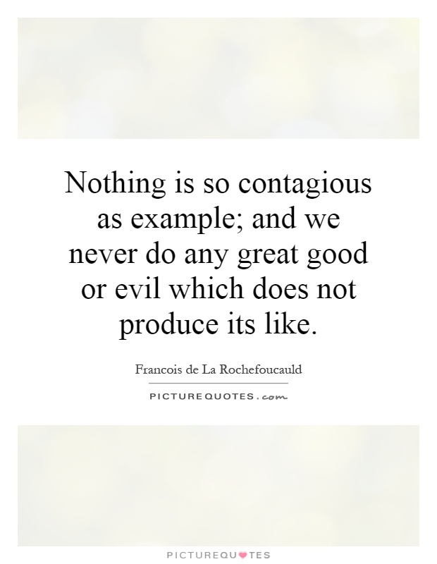 Nothing is so contagious as example; and we never do any great good or evil which does not produce its like Picture Quote #1