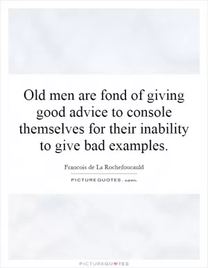 Old men are fond of giving good advice to console themselves for their inability to give bad examples Picture Quote #1
