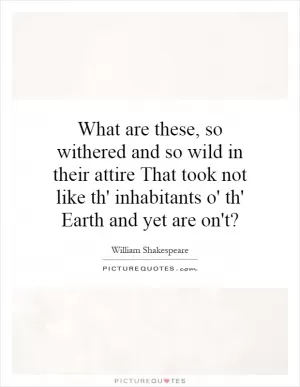 What are these, so withered and so wild in their attire That took not like th' inhabitants o' th' Earth and yet are on't? Picture Quote #1