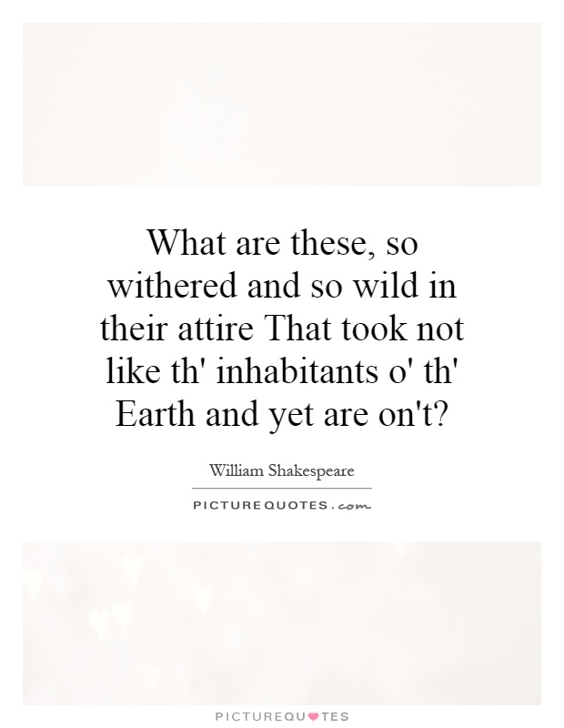 What are these, so withered and so wild in their attire That took not like th' inhabitants o' th' Earth and yet are on't? Picture Quote #1