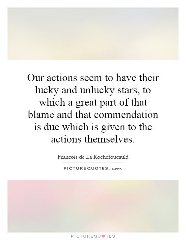 Our actions seem to have their lucky and unlucky stars, to which a great part of that blame and that commendation is due which is given to the actions themselves Picture Quote #1