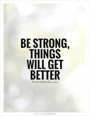 Be strong, things will get better Picture Quote #1