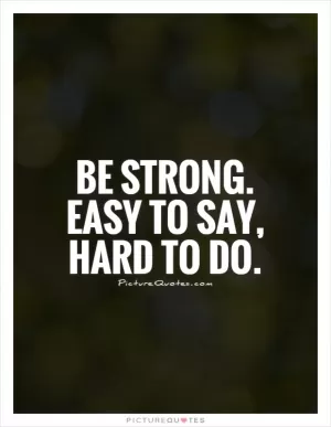 Be strong. Easy to say, hard to do Picture Quote #1