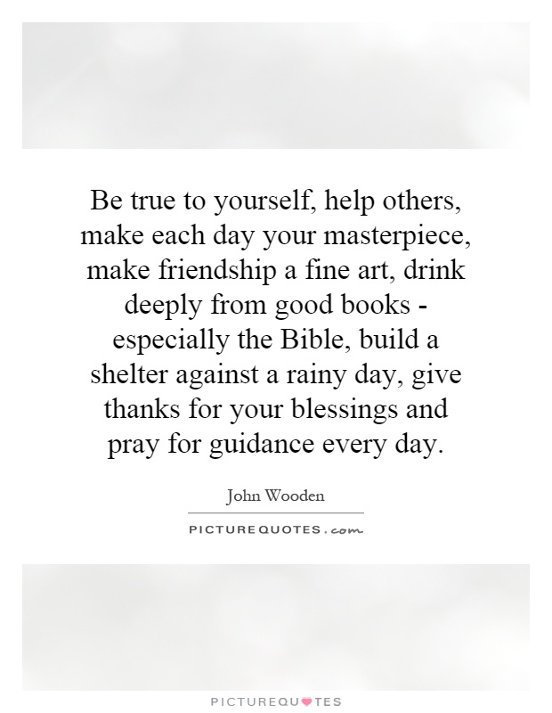 Be true to yourself, help others, make each day your masterpiece, make friendship a fine art, drink deeply from good books - especially the Bible, build a shelter against a rainy day, give thanks for your blessings and pray for guidance every day Picture Quote #1