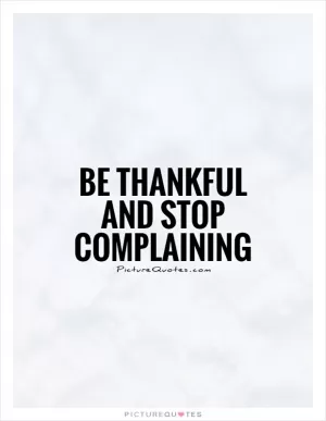 Be thankful and stop complaining Picture Quote #1