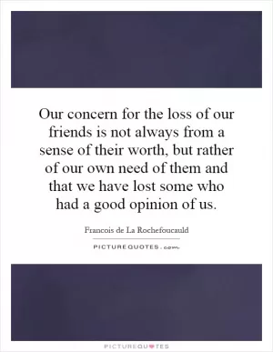 Our concern for the loss of our friends is not always from a sense of their worth, but rather of our own need of them and that we have lost some who had a good opinion of us Picture Quote #1