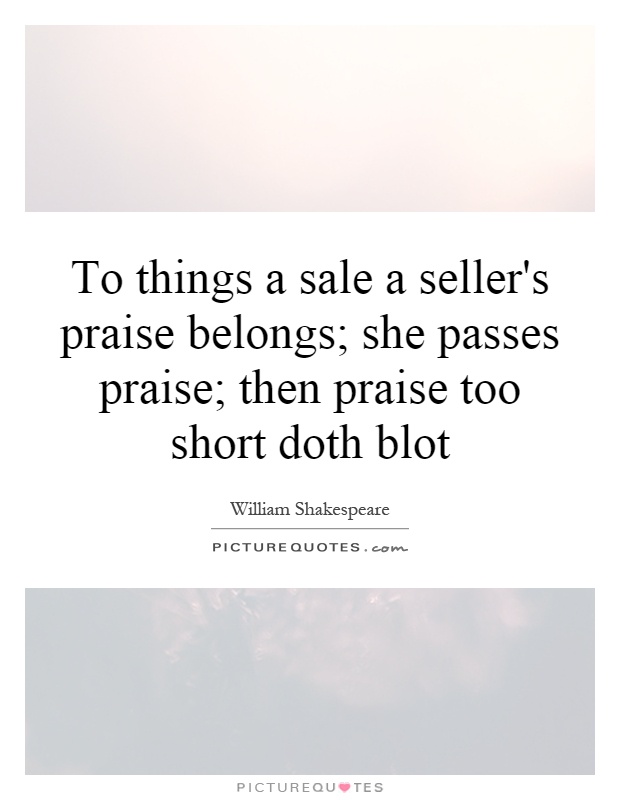 To things a sale a seller's praise belongs; she passes praise; then praise too short doth blot Picture Quote #1