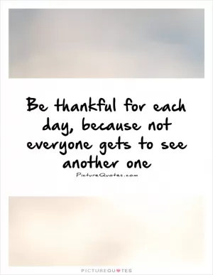 Be thankful for each day, because not everyone gets to see another one Picture Quote #1