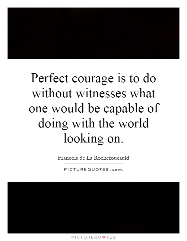 Perfect courage is to do without witnesses what one would be capable of doing with the world looking on Picture Quote #1