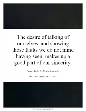 The desire of talking of ourselves, and showing those faults we do not mind having seen, makes up a good part of our sincerity Picture Quote #1