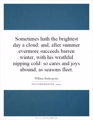 Sometimes hath the brightest day a cloud: and, after summer evermore succeeds barren winter, with his wrathful nipping cold: so cares and joys abound, as seasons fleet Picture Quote #1