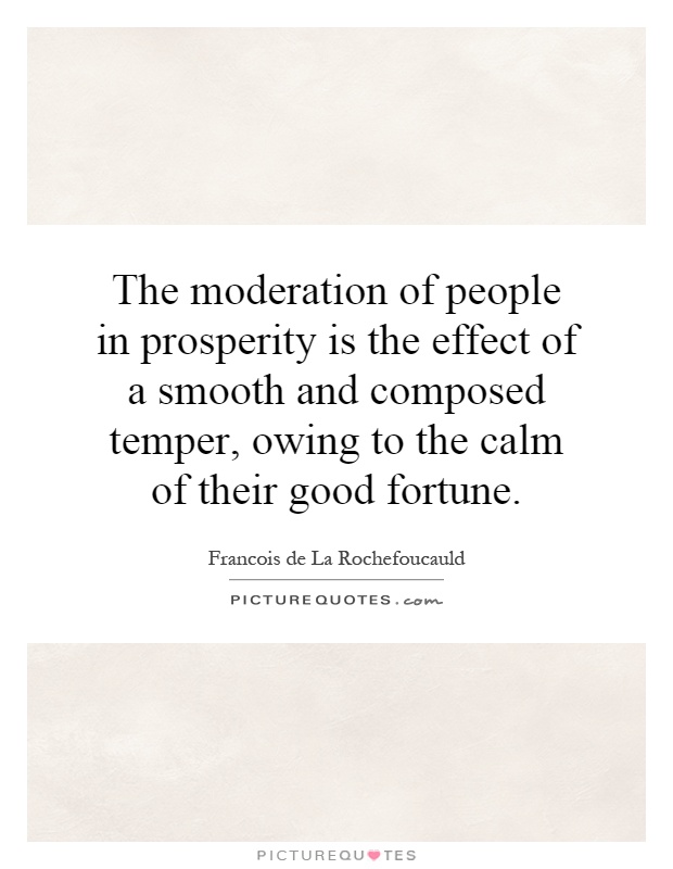 The moderation of people in prosperity is the effect of a smooth and composed temper, owing to the calm of their good fortune Picture Quote #1