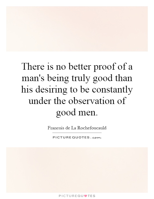 There is no better proof of a man's being truly good than his desiring to be constantly under the observation of good men Picture Quote #1