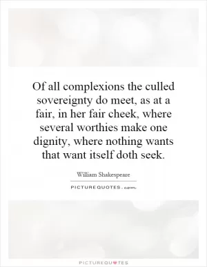 Of all complexions the culled sovereignty do meet, as at a fair, in her fair cheek, where several worthies make one dignity, where nothing wants that want itself doth seek Picture Quote #1