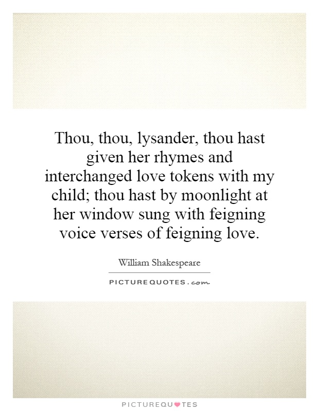 Thou, thou, lysander, thou hast given her rhymes and interchanged love tokens with my child; thou hast by moonlight at her window sung with feigning voice verses of feigning love Picture Quote #1