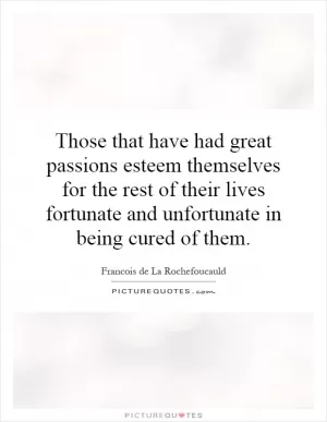Those that have had great passions esteem themselves for the rest of their lives fortunate and unfortunate in being cured of them Picture Quote #1