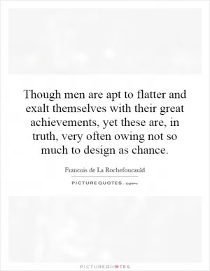Though men are apt to flatter and exalt themselves with their great achievements, yet these are, in truth, very often owing not so much to design as chance Picture Quote #1