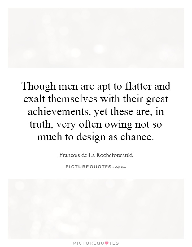 Though men are apt to flatter and exalt themselves with their great achievements, yet these are, in truth, very often owing not so much to design as chance Picture Quote #1