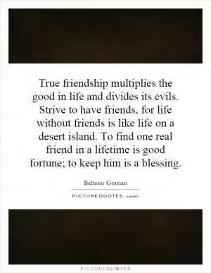 True friendship multiplies the good in life and divides its evils. Strive to have friends, for life without friends is like life on a desert island. To find one real friend in a lifetime is good fortune; to keep him is a blessing Picture Quote #1