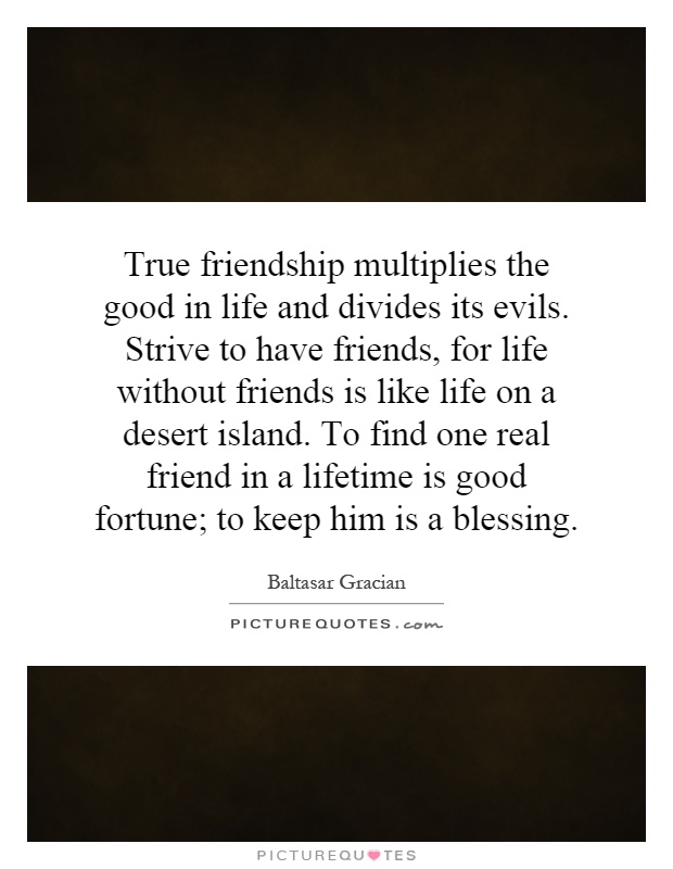True friendship multiplies the good in life and divides its evils. Strive to have friends, for life without friends is like life on a desert island. To find one real friend in a lifetime is good fortune; to keep him is a blessing Picture Quote #1
