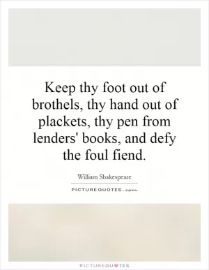 Keep thy foot out of brothels, thy hand out of plackets, thy pen from lenders' books, and defy the foul fiend Picture Quote #1
