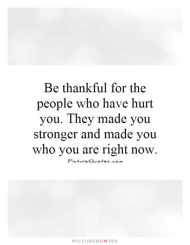 Be thankful for the people who have hurt you. They made you stronger and made you who you are right now Picture Quote #1