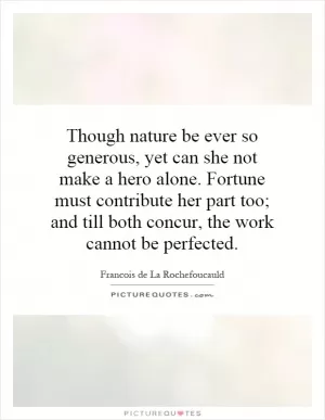 Though nature be ever so generous, yet can she not make a hero alone. Fortune must contribute her part too; and till both concur, the work cannot be perfected Picture Quote #1