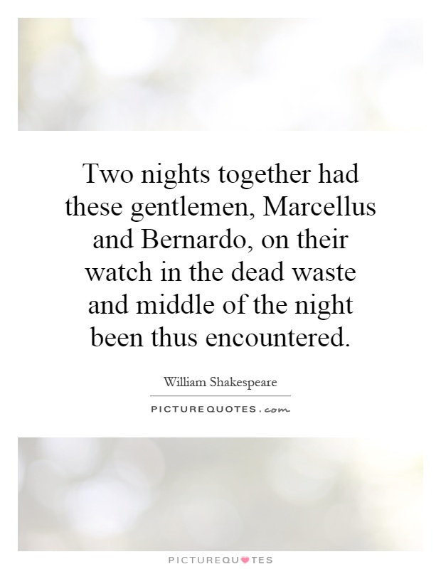 Two nights together had these gentlemen, Marcellus and Bernardo, on their watch in the dead waste and middle of the night been thus encountered Picture Quote #1