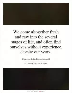 We come altogether fresh and raw into the several stages of life, and often find ourselves without experience, despite our years Picture Quote #1