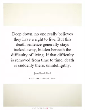 Deep down, no one really believes they have a right to live. But this death sentence generally stays tucked away, hidden beneath the difficulty of living. If that difficulty is removed from time to time, death is suddenly there, unintelligibly Picture Quote #1