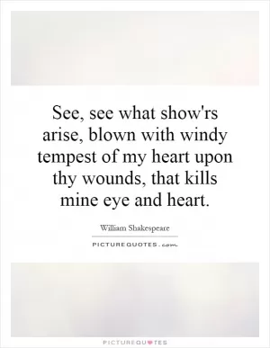 See, see what show'rs arise, blown with windy tempest of my heart upon thy wounds, that kills mine eye and heart Picture Quote #1