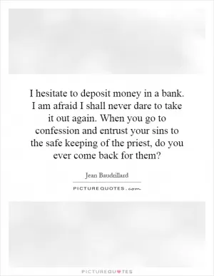 I hesitate to deposit money in a bank. I am afraid I shall never dare to take it out again. When you go to confession and entrust your sins to the safe keeping of the priest, do you ever come back for them? Picture Quote #1