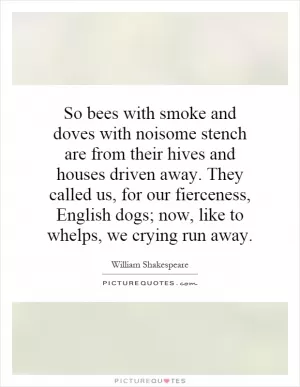 So bees with smoke and doves with noisome stench are from their hives and houses driven away. They called us, for our fierceness, English dogs; now, like to whelps, we crying run away Picture Quote #1