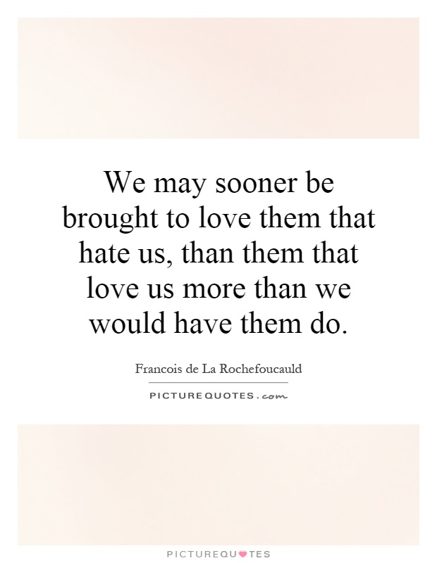 We may sooner be brought to love them that hate us, than them that love us more than we would have them do Picture Quote #1