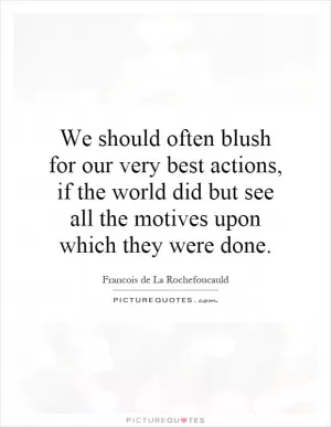 We should often blush for our very best actions, if the world did but see all the motives upon which they were done Picture Quote #1