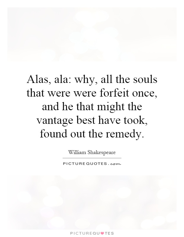 Alas, ala: why, all the souls that were were forfeit once, and he that might the vantage best have took, found out the remedy Picture Quote #1