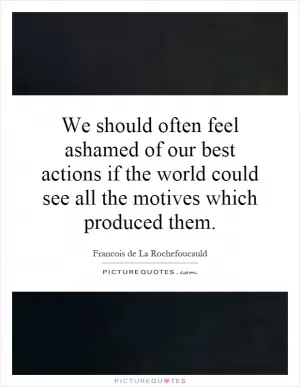 We should often feel ashamed of our best actions if the world could see all the motives which produced them Picture Quote #1