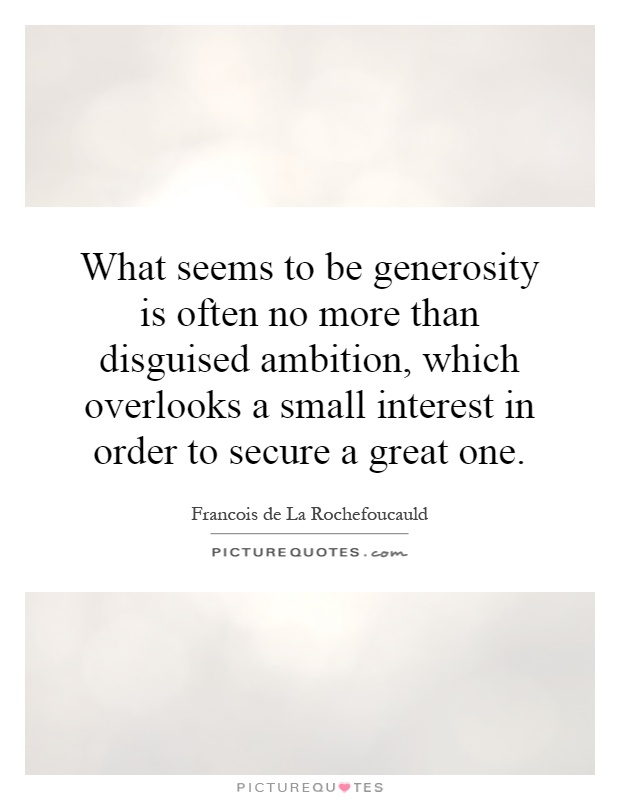 What seems to be generosity is often no more than disguised ambition, which overlooks a small interest in order to secure a great one Picture Quote #1
